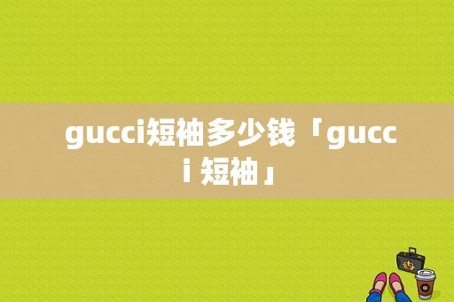  gucci短袖多少钱「gucci 短袖」