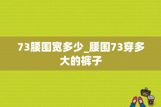 73腰围宽多少_腰围73穿多大的裤子