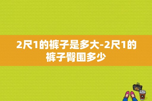 2尺1的裤子是多大-2尺1的裤子臀围多少