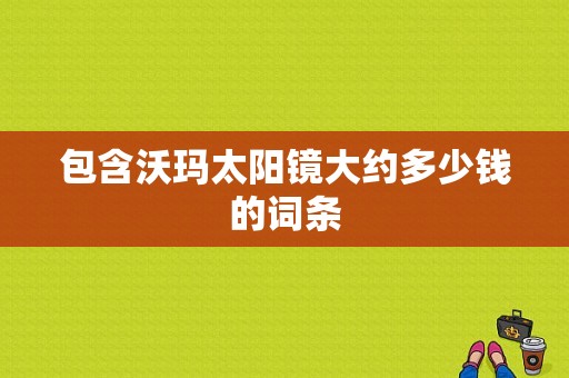 包含沃玛太阳镜大约多少钱的词条