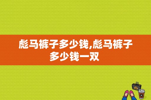 彪马裤子多少钱,彪马裤子多少钱一双 