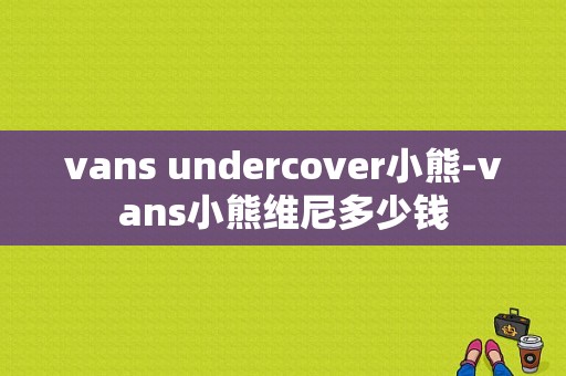 vans undercover小熊-vans小熊维尼多少钱