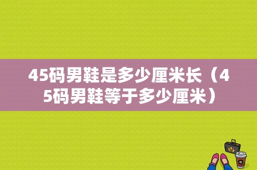 45码男鞋是多少厘米长（45码男鞋等于多少厘米）