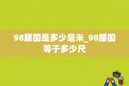 98腰围是多少毫米_98腰围等于多少尺